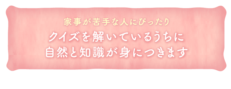家事が苦手な人にぴったり。クイズを解いているうちに自然と知識が身につきます
