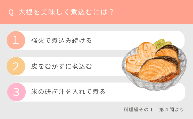 Q.大根を美味しく煮込むには？（１）米の研ぎ汁を入れて煮る（２）皮をむかずに煮込む（３）強火で煮込み続ける
