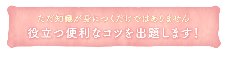 ただ知識が身につくだけではありません。役立つ便利なコツを出題します！